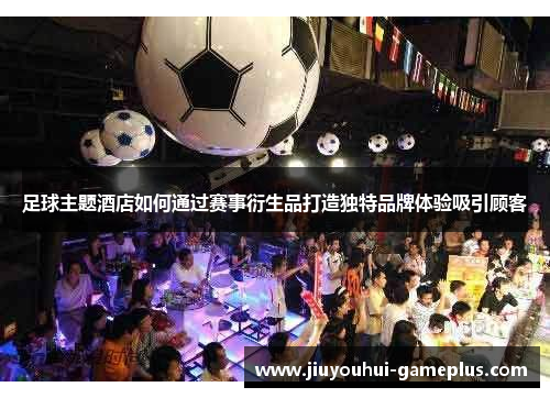足球主题酒店如何通过赛事衍生品打造独特品牌体验吸引顾客