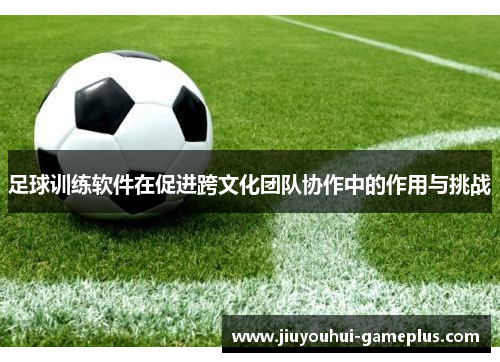足球训练软件在促进跨文化团队协作中的作用与挑战